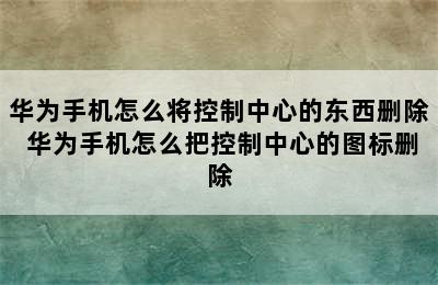 华为手机怎么将控制中心的东西删除 华为手机怎么把控制中心的图标删除